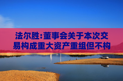 法尔胜:董事会关于本次交易构成重大资产重组但不构成关联交易及重组上市的说明