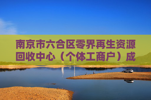 南京市六合区零界再生资源回收中心（个体工商户）成立 注册资本10万人民币