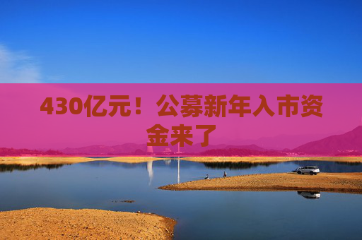 430亿元！公募新年入市资金来了