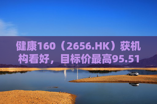 健康160（2656.HK）获机构看好，目标价最高95.51港元