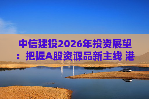 中信建投2026年投资展望：把握A股资源品新主线 港市活跃度将进一步被激发