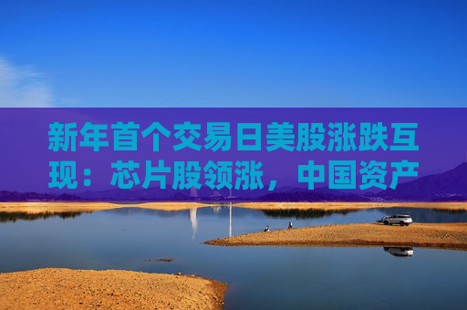 新年首个交易日美股涨跌互现：芯片股领涨，中国资产一飞冲天