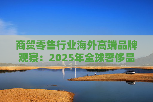 商贸零售行业海外高端品牌观察：2025年全球奢侈品市场增速放缓 Q3复苏反转迹象显现