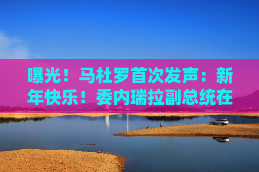 曝光！马杜罗首次发声：新年快乐！委内瑞拉副总统在俄境内？俄方回应！油价，重大变数  第1张