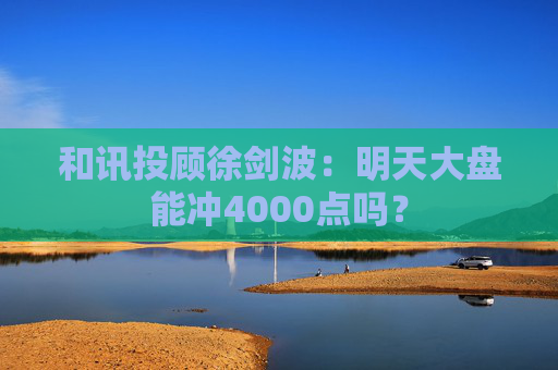 和讯投顾徐剑波：明天大盘能冲4000点吗？