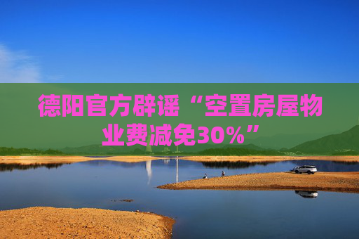 德阳官方辟谣“空置房屋物业费减免30%”