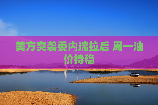 美方突袭委内瑞拉后 周一油价持稳