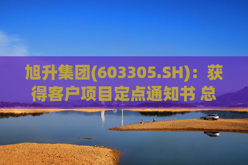 旭升集团(603305.SH):获得客户项目定点通知书 总销售金额约78亿元