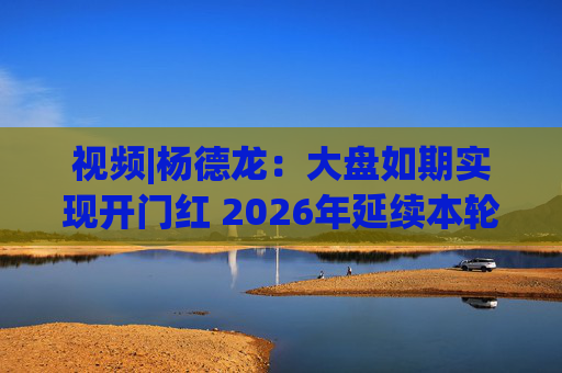 视频|杨德龙：大盘如期实现开门红 2026年延续本轮慢牛长牛行情