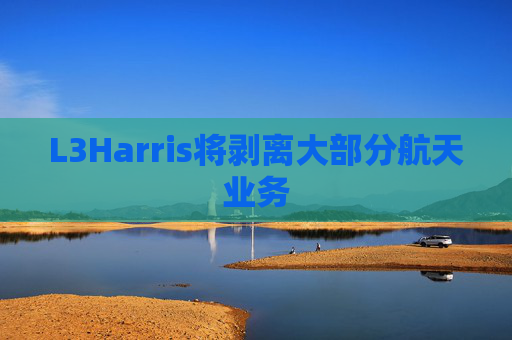 L3Harris将剥离大部分航天业务