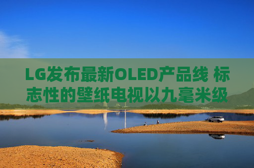 LG发布最新OLED产品线 标志性的壁纸电视以九毫米级超薄机身回归