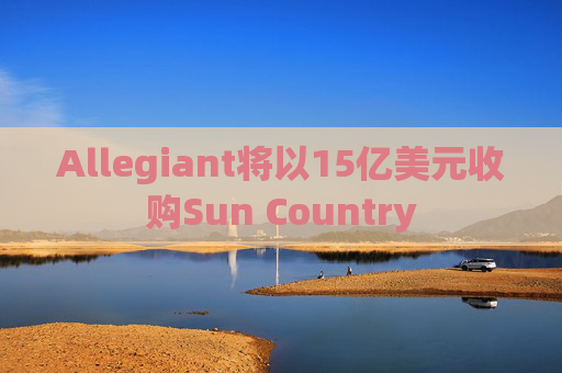 Allegiant将以15亿美元收购Sun Country