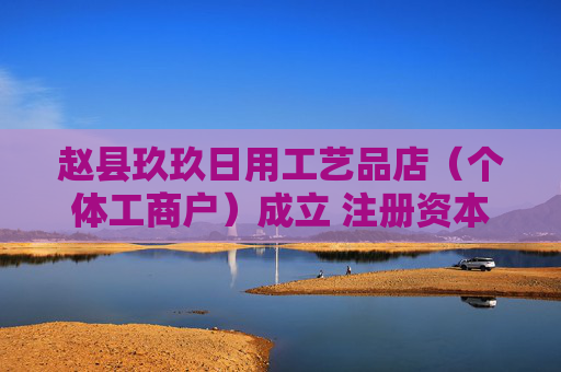 赵县玖玖日用工艺品店（个体工商户）成立 注册资本0.1万人民币