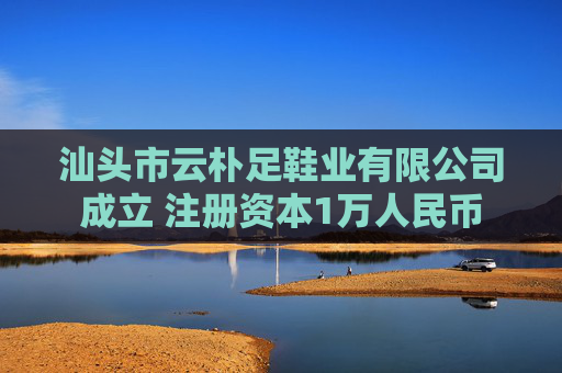 汕头市云朴足鞋业有限公司成立 注册资本1万人民币