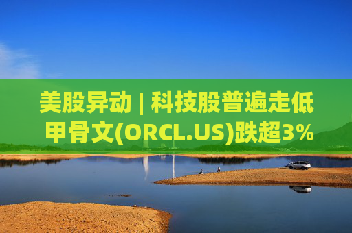 美股异动 | 科技股普遍走低 甲骨文(ORCL.US)跌超3%  第1张