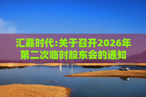 汇嘉时代:关于召开2026年第二次临时股东会的通知