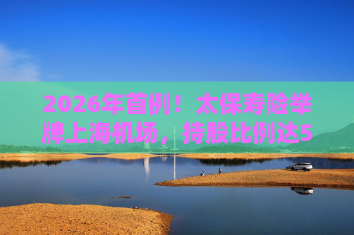 2026年首例！太保寿险举牌上海机场，持股比例达5%