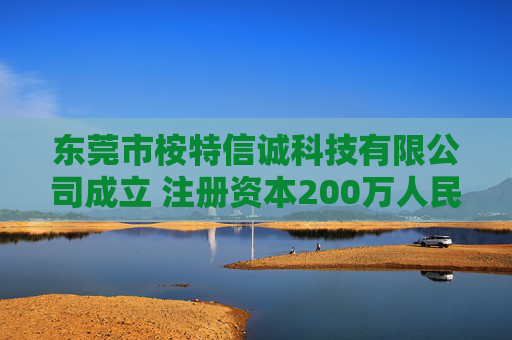 东莞市桉特信诚科技有限公司成立 注册资本200万人民币