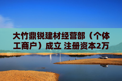 大竹鼎锐建材经营部(个体工商户)成立 注册资本2万人民币