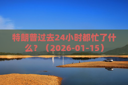 特朗普过去24小时都忙了什么？（2026-01-15）
