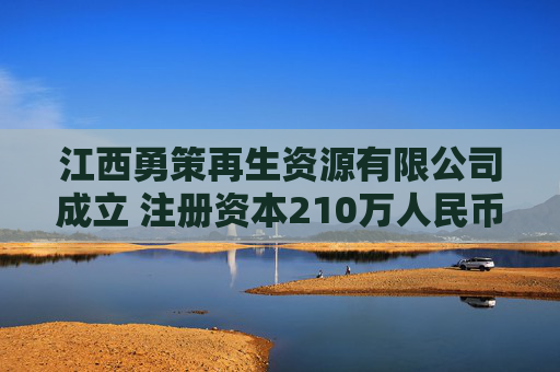 江西勇策再生资源有限公司成立 注册资本210万人民币