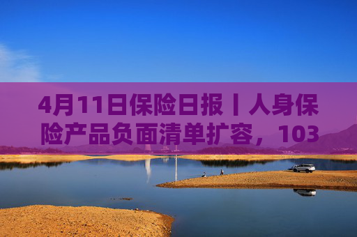 4月11日保险日报丨人身保险产品负面清单扩容，103条红线禁踩！透视险企首季12笔举牌，锚定高股息赛道  第1张