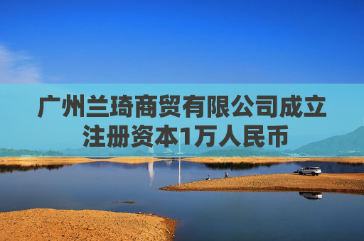 广州兰琦商贸有限公司成立 注册资本1万人民币