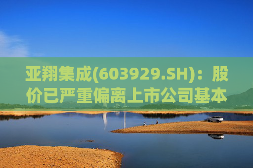 亚翔集成(603929.SH)：股价已严重偏离上市公司基本面，未来存在快速下跌的风险