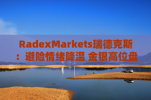 RadexMarkets瑞德克斯：避险情绪降温 金银高位盘整