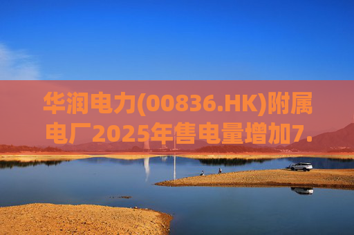 华润电力(00836.HK)附属电厂2025年售电量增加7.0% 附属风电场售电量增加16.4% 光伏电站售电量增加55.5%