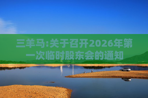 三羊马:关于召开2026年第一次临时股东会的通知