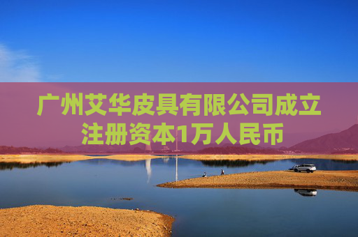 广州艾华皮具有限公司成立 注册资本1万人民币