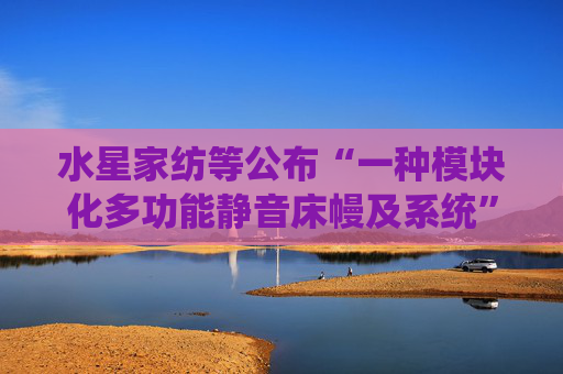 水星家纺等公布“一种模块化多功能静音床幔及系统”专利