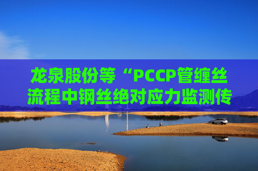 龙泉股份等“PCCP管缠丝流程中钢丝绝对应力监测传感器安装方法”专利获授权