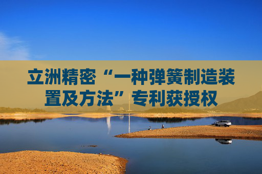 立洲精密“一种弹簧制造装置及方法”专利获授权