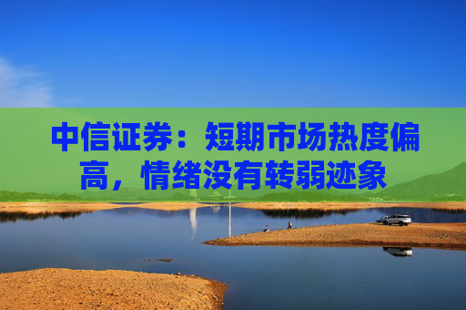 中信证券：短期市场热度偏高，情绪没有转弱迹象