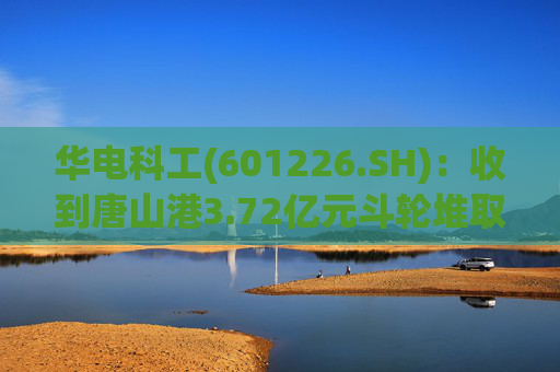 华电科工(601226.SH)：收到唐山港3.72亿元斗轮堆取料机项目中标通知书