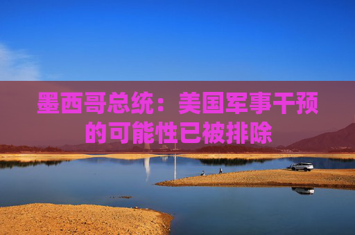 墨西哥总统：美国军事干预的可能性已被排除