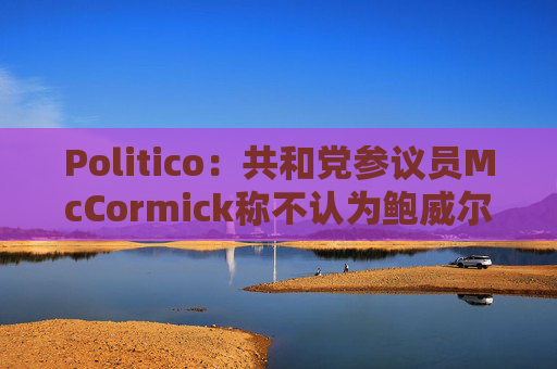 Politico：共和党参议员McCormick称不认为鲍威尔存在刑事罪行