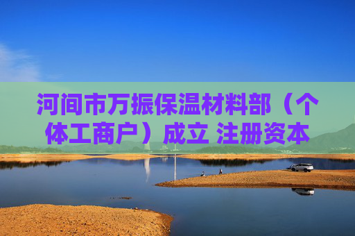 河间市万振保温材料部（个体工商户）成立 注册资本5万人民币