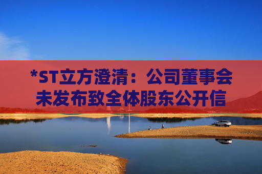 *ST立方澄清：公司董事会未发布致全体股东公开信
