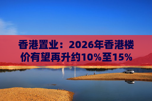 香港置业：2026年香港楼价有望再升约10%至15%