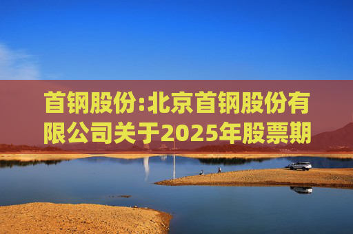 首钢股份:北京首钢股份有限公司关于2025年股票期权与限制性股票激励计划(草案修订稿)及相关文件修订情况说明的公告