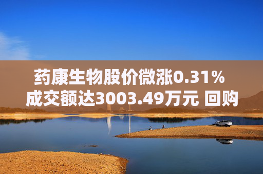 药康生物股价微涨0.31% 成交额达3003.49万元 回购计划引关注