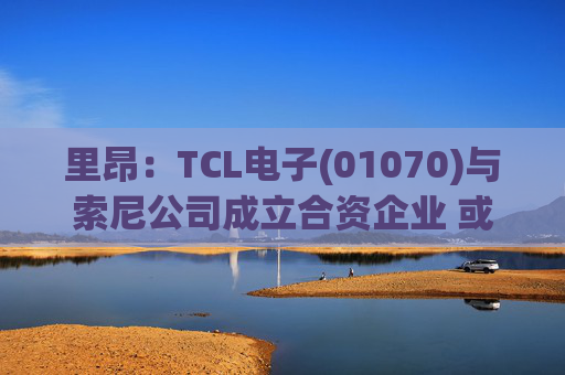 里昂：TCL电子(01070)与索尼公司成立合资企业 或有利于整体盈利增长