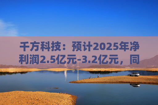 千方科技：预计2025年净利润2.5亿元-3.2亿元，同比扭亏