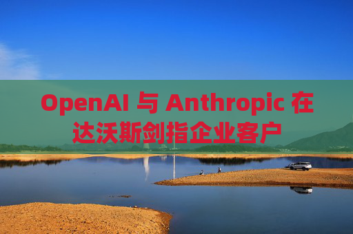 OpenAI 与 Anthropic 在达沃斯剑指企业客户