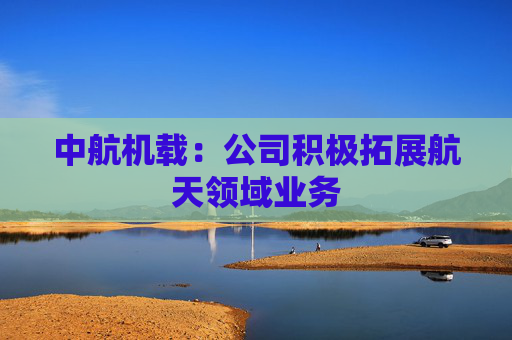 中航机载：公司积极拓展航天领域业务