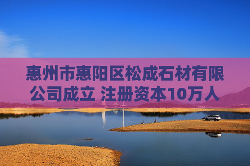 惠州市惠阳区松成石材有限公司成立 注册资本10万人民币