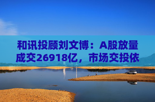 和讯投顾刘文博：A股放量成交26918亿，市场交投依然活跃